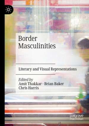 Border Masculinities : Literary and Visual Cultures de Amit Thakkar