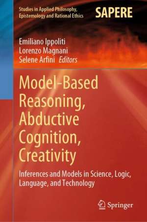 Model-Based Reasoning, Abductive Cognition, Creativity: ​Inferences and Models in Science, Logic, Language, and Technology de Emiliano Ippoliti