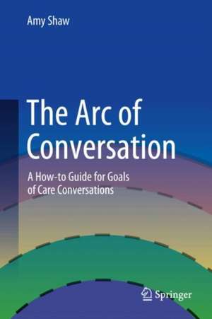 The Arc of Conversation: A How-to Guide for Goals of Care Conversations de Amy Shaw, PA