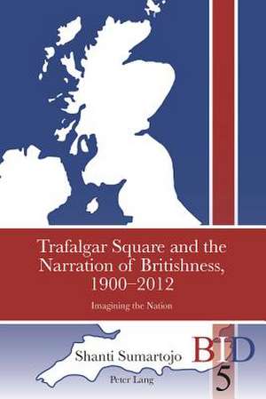 Trafalgar Square and the Narration of Britishness, 1900-2012 de Shanti Sumartojo