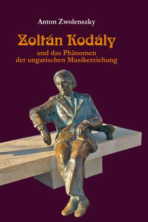 Zoltan Kodaly: Und Das Phaenomen Der Ungarischen Musikerziehung de Anton Zwolenszky