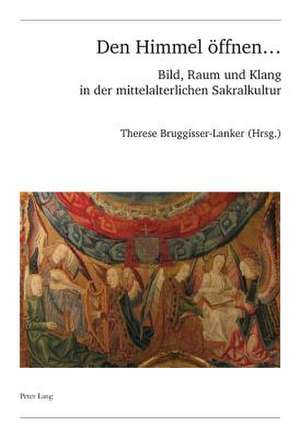 Den Himmel Oeffnen ...: Bild, Raum Und Klang in Der Mittelalterlichen Sakralkultur de Therese Bruggisser-Lanker