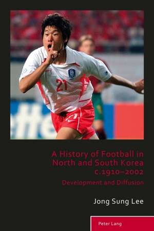 A History of Football in North and South Korea C.1910-2002: Development and Diffusion de Jong Sung Lee