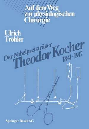 Der Nobelpreisträger Theodor Kocher 1841–1917: Auf dem Weg zur physiologischen Chirurgie de TRÖHLER