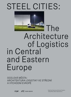 Steel Cities: The Architecture of Logistics in Central and Eastern Europe de Katerina Frejlachová