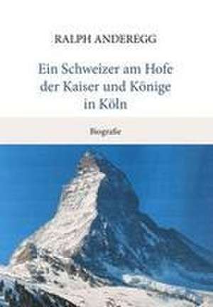 Ein Schweizer am Hofe der Kaiser und Könige in Köln de Ralph Anderegg