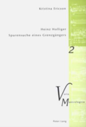 Heinz Holliger - Spurensuche Eines Grenzgaengers: Das Kompositorische Schaffen Im Spiegel Der Beschaeftigung Mit Sprache, Atem, Schweigen de Kristina Ericson