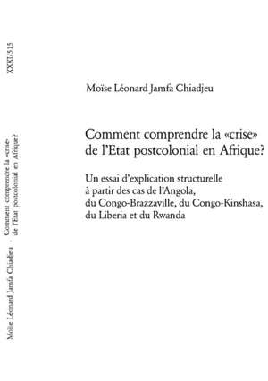 Comment Comprendre La -Crise- de L'Etat Postcolonial En Afrique?: Un Essai D'Explication Structurelle a Partir Des Cas de L'Angola, Du Congo-Brazzavil de Moïse Léonard Jamfa Chiadjeu