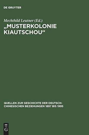 "Musterkolonie Kiautschou": Die Expansion des Deutschen Reiches in China. Deutsch-chinesische Beziehungen 1897 bis 1914. Eine Quellensammlung de Mechthild Leutner