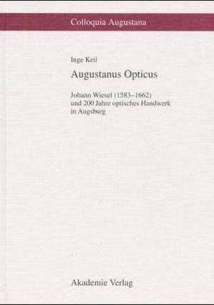 Augustanus Opticus: Johann Wiesel (1583–1662) und 200 Jahre optisches Handwerk in Augsburg de Inge Keil