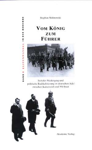 Vom König zum Führer: Sozialer Niedergang und politische Radikalisierung im deutschen Adel zwischen Kaiserreich und NS-Staat de Stephan Malinowski