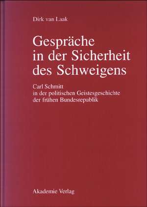 Gespräche in der Sicherheit des Schweigens: Carl Schmitt in der politischen Geistesgeschichte der frühen Bundesrepublik de Dirk van Laak