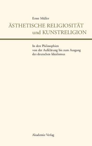 Ästhetische Religiosität und Kunstreligion in den Philosophien von der Aufklärung bis zum Ausgang des deutschen Idealismus de Ernst Müller