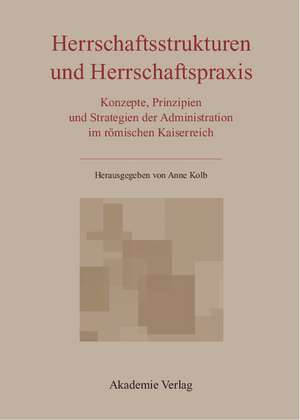 Herrschaftsstrukturen und Herrschaftspraxis: Konzepte, Prinzipien und Strategien der Administration im römischen Kaiserreich de Anne Kolb