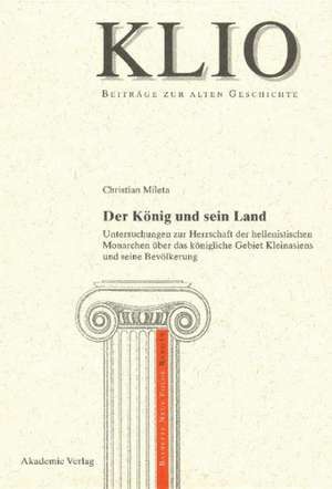 Der König und sein Land: Untersuchungen zur Herrschaft der hellenistischen Monarchen über das königliche Gebiet Kleinasiens und seine Bevölkerung de Christian Mileta