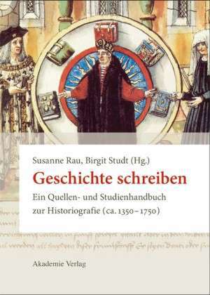 Geschichte schreiben: Ein Quellen- und Studienhandbuch zur Historiografie (ca. 1350-1750) de Susanne Rau