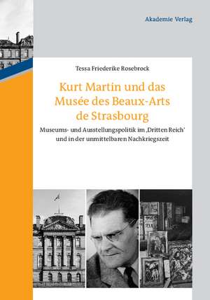 Kurt Martin und das Musée des Beaux-Arts de Strasbourg: Museums- und Ausstellungspolitik im 'Dritten Reich' und in der unmittelbaren Nachkriegszeit de Tessa Friederike Rosebrock