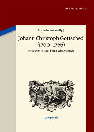 Johann Christoph Gottsched (1700-1766): Philosophie, Poetik und Wissenschaft de Eric Achermann