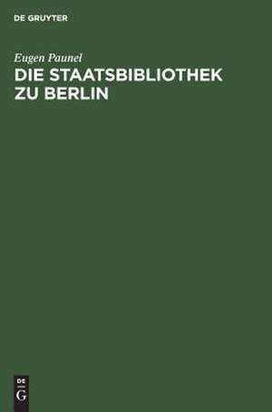 Die Staatsbibliothek zu Berlin: Ihre Geschichte und Organisation während der ersten zwei Jahrhunderte seit ihrer Eröffnung. 1661-1871 de Eugen Paunel