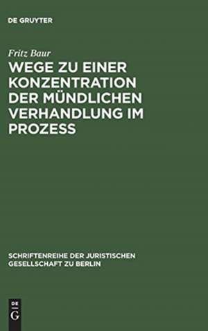 Wege zu einer Konzentration der mündlichen Verhandlung im Prozeß: Vortrag gehalten vor der Berliner Juristischen Gesellschaft am 13. Oktober 1965 de Fritz Baur