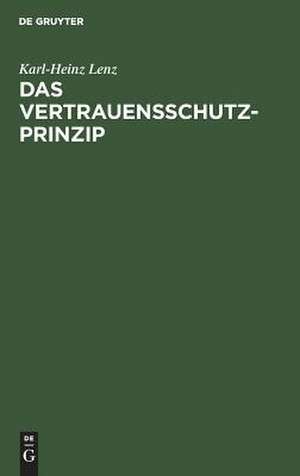 Das Vertrauensschutz-Prinzip: Zugleich eine notwendige Besinnung auf die Grundlagen unserer Rechtsordnung de Karl-Heinz Lenz