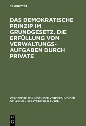 Das demokratische Prinzip im Grundgesetz. Die Erfüllung von Verwaltungsaufgaben durch Private: Berichte und Diskussionen auf der Tagung der Vereinigung der Deutschen Staatsrechtslehrer in Speyer am 8. und 9. Oktober 1970 de Werner von Simson