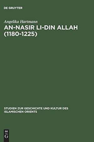 An-Nasir li-Din Allah (1180–1225): Politik, Religion, Kultur in der späten 'Abbasidenzeit de Angelika Hartmann