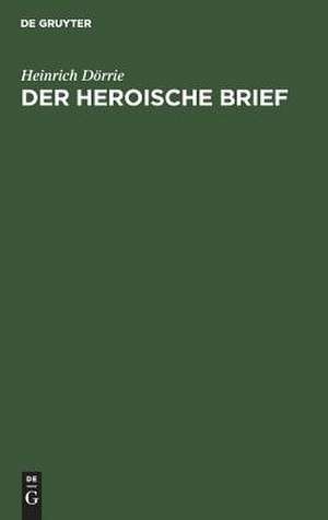 Der heroische Brief: Bestandsaufnahme, Geschichte, Kritik einer humanistisch-barocken Literaturgattung de Heinrich Dörrie