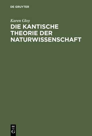 Die Kantische Theorie der Naturwissenschaft: Eine Strukturanalyse ihrer Möglichkeit, ihres Umfangs und ihrer Grenzen de Karen Gloy