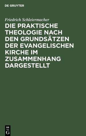 Die praktische Theologie nach den Grundsätzen der evangelischen Kirche im Zusammenhang dargestellt: Aus Schleiermachers handschriftlichem Nachlasse und nachgeschriebenen Vorlesungen de Friedrich Schleiermacher