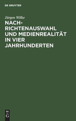 Nachrichtenauswahl und Medienrealität in 4 Jahrhunderten: Eine Modellstudie zur Verbindung von historischer und empirischer Publizistikwissenschaft de Jürgen Wilke