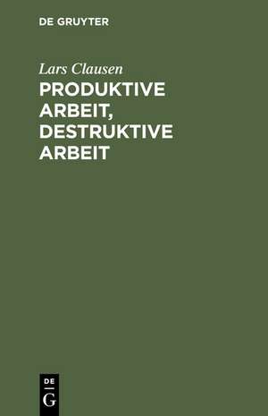 Produktive Arbeit, destruktive Arbeit: Soziologische Grundlagen de Lars Clausen