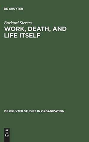 Work, Death, and Life Itself: Essays on Management and Organization de Burkard Sievers