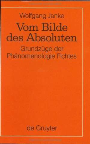 Vom Bilde des Absoluten: Grundzüge der Phänomenologie Fichtes de Wolfgang Janke