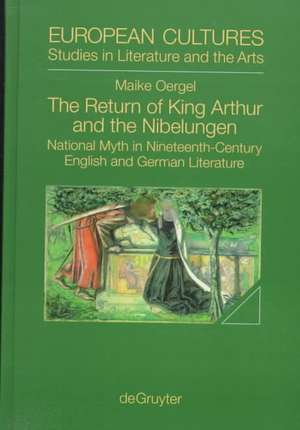 The Return of King Arthur and the Nibelungen: National Myth in Nineteenth-Century English and German Literature de Maike Oergel