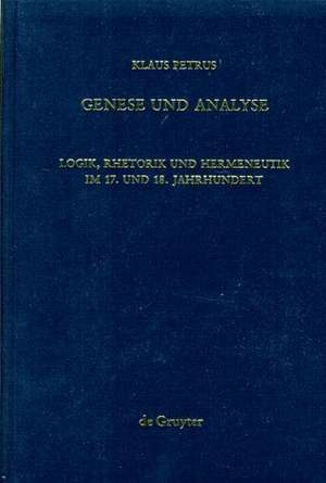 Genese und Analyse: Logik, Rhetorik und Hermeneutik im 17. und 18. Jahrhundert de Klaus Petrus