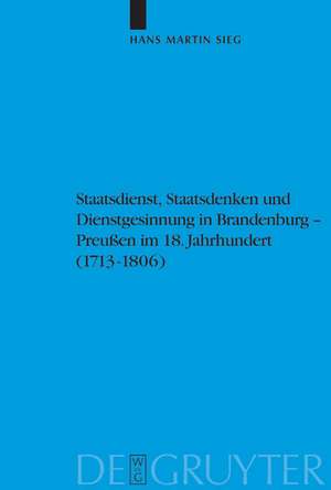 Staatsdienst, Staatsdenken und Dienstgesinnung in Brandenburg-Preußen im 18. Jahrhundert (1713-1806): Studien zum Verständnis des Absolutismus de Hans Martin Sieg