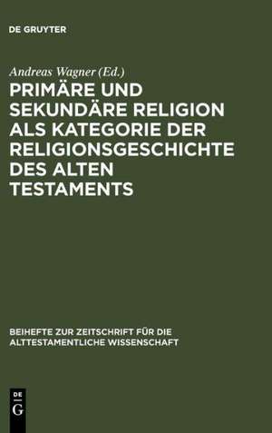 Primäre und sekundäre Religion als Kategorie der Religionsgeschichte des Alten Testaments de Andreas Wagner