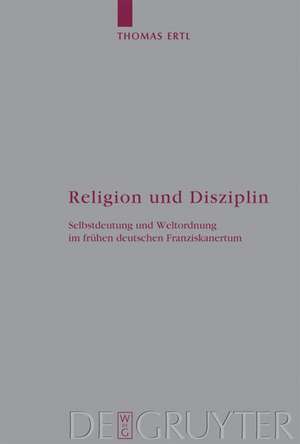 Religion und Disziplin: Selbstdeutung und Weltordnung im frühen deutschen Franziskanertum de Thomas Ertl