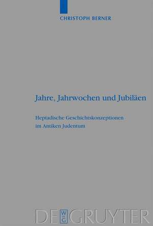 Jahre, Jahrwochen und Jubiläen: Heptadische Geschichtskonzeptionen im Antiken Judentum de Christoph Berner