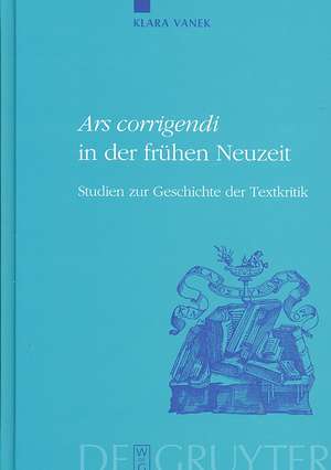 "Ars corrigendi" in der frühen Neuzeit: Studien zur Geschichte der Textkritik de Klara Vanek