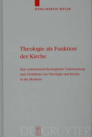 Theologie als Funktion der Kirche: Eine systematisch-theologische Untersuchung zum Verhältnis von Theologie und Kirche in der Moderne de Hans-Martin Rieger