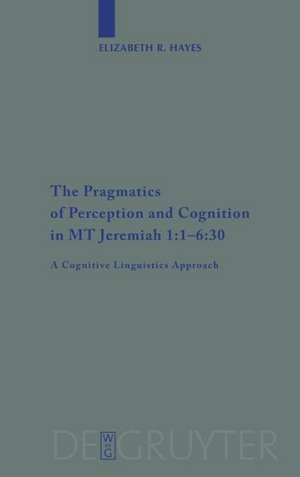 The Pragmatics of Perception and Cognition in MT Jeremiah 1:1-6:30: A Cognitive Linguistics Approach de Elizabeth Hayes