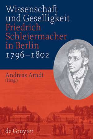 Wissenschaft und Geselligkeit: Friedrich Schleiermacher in Berlin 1796-1802 de Andreas Arndt