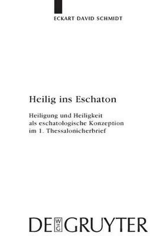 Heilig ins Eschaton: Heiligung und Heiligkeit als eschatologische Konzeption im 1. Thessalonicherbrief de Eckart David Schmidt