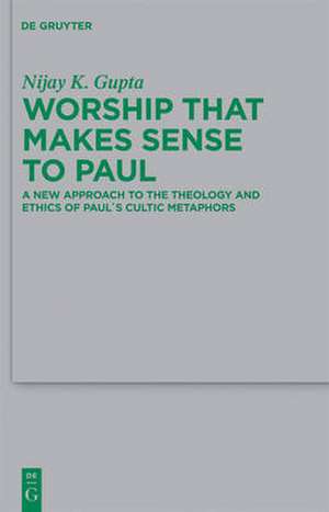 Worship that Makes Sense to Paul: A New Approach to the Theology and Ethics of Paul's Cultic Metaphors de Nijay K. Gupta