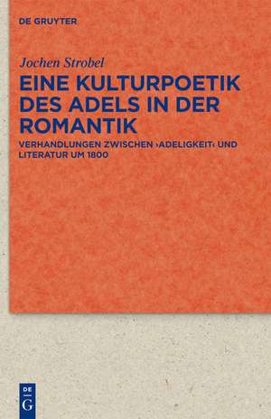 Eine Kulturpoetik des Adels in der Romantik: Verhandlungen zwischen 'Adeligkeit' und Literatur um 1800 de Jochen Strobel