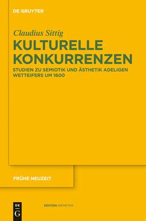 Kulturelle Konkurrenzen: Studien zu Semiotik und Ästhetik adeligen Wetteifers um 1600 de Claudius Sittig