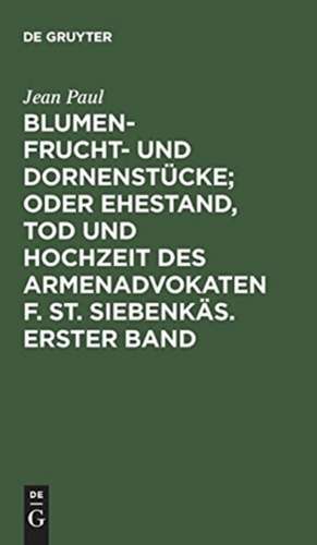 Blumen- Frucht- und Dornenstücke; oder Ehestand, Tod und Hochzeit des Armenadvokaten F. St. Siebenkäs. Erster Band de Jean Paul