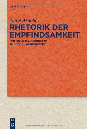 Rhetorik der Empfindsamkeit: Unterhaltungskunst im 17. und 18. Jahrhundert de Antje Arnold